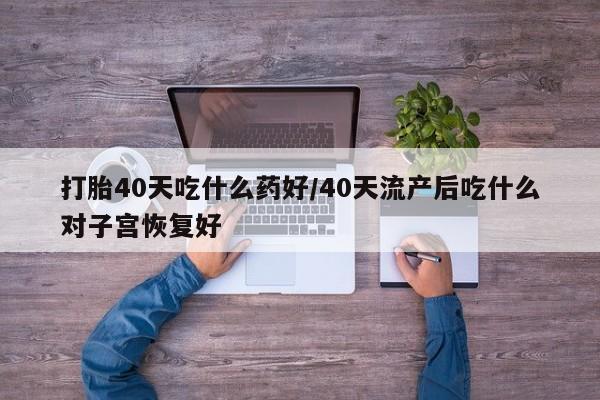 网上买打胎药联系方式微信，打胎40天吃什么药好/40天流产后吃什么对子宫恢复好