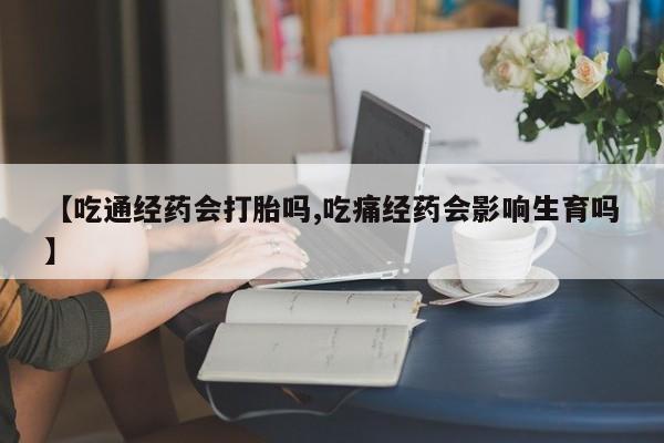 网上买打胎药联系方式微信，【吃通经药会打胎吗,吃痛经药会影响生育吗】