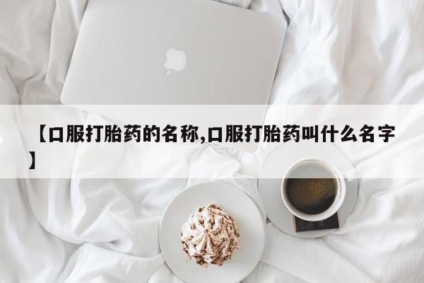 网上买打胎药联系方式微信，【口服打胎药的名称,口服打胎药叫什么名字】