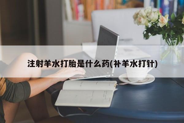 网上买打胎药联系方式微信，注射羊水打胎是什么药(补羊水打针)