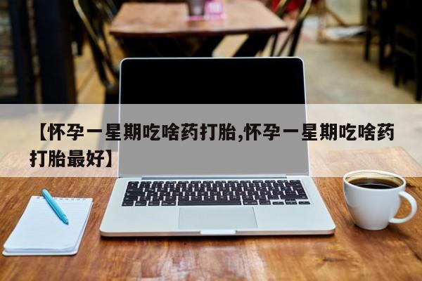 网上买打胎药联系方式微信，【怀孕一星期吃啥药打胎,怀孕一星期吃啥药打胎最好】