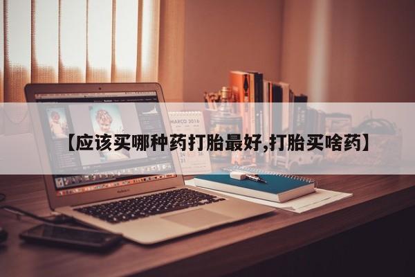 网上买打胎药联系方式微信，【应该买哪种药打胎最好,打胎买啥药】