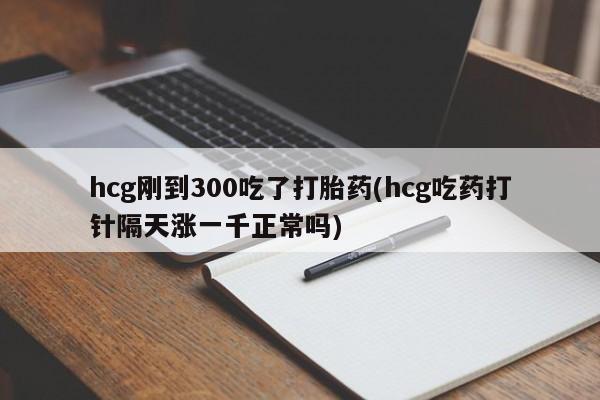 网上买打胎药联系方式微信，hcg刚到300吃了打胎药(hcg吃药打针隔天涨一千正常吗)