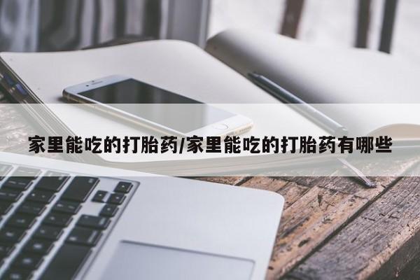 网上买打胎药联系方式微信，家里能吃的打胎药/家里能吃的打胎药有哪些
