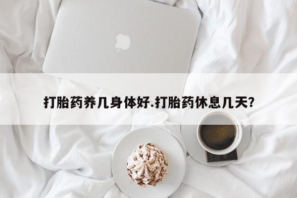 网上买打胎药联系方式微信，打胎药养几身体好.打胎药休息几天？