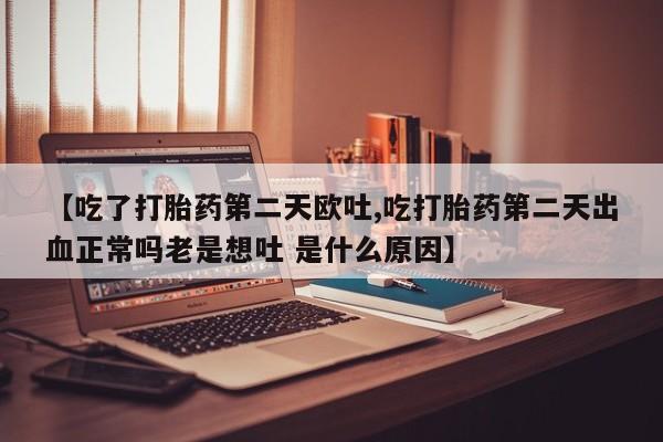 网上买打胎药联系方式微信，【吃了打胎药第二天欧吐,吃打胎药第二天出血正常吗老是想吐 是什么原因】