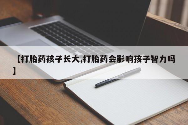 网上买打胎药联系方式微信，【打胎药孩子长大,打胎药会影响孩子智力吗】