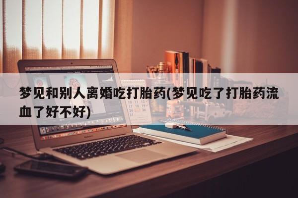 网上买打胎药联系方式微信，梦见和别人离婚吃打胎药(梦见吃了打胎药流血了好不好)