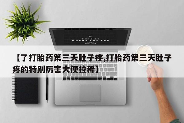 网上买打胎药联系方式微信，【了打胎药第三天肚子疼,打胎药第三天肚子疼的特别厉害大便拉稀】