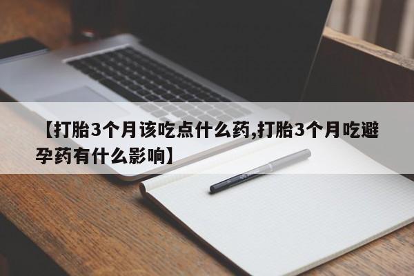 网上买打胎药联系方式微信，【打胎3个月该吃点什么药,打胎3个月吃避孕药有什么影响】