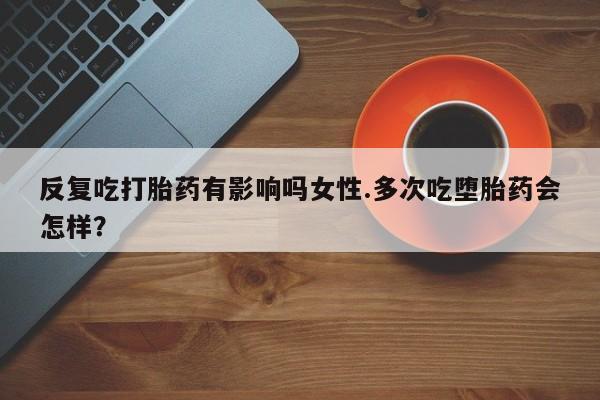 网上买打胎药联系方式微信，反复吃打胎药有影响吗女性.多次吃堕胎药会怎样？