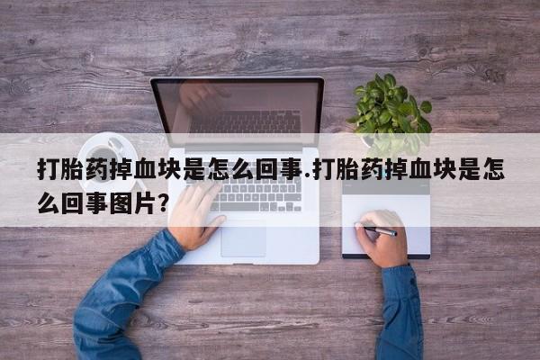 网上买打胎药联系方式微信，打胎药掉血块是怎么回事.打胎药掉血块是怎么回事图片？