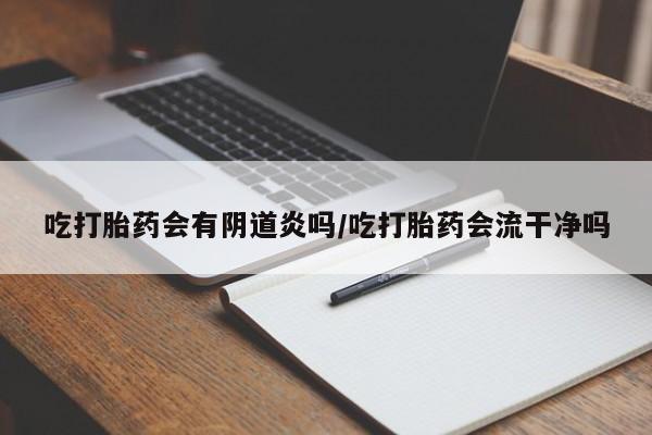 网上买打胎药联系方式微信，吃打胎药会有阴道炎吗/吃打胎药会流干净吗