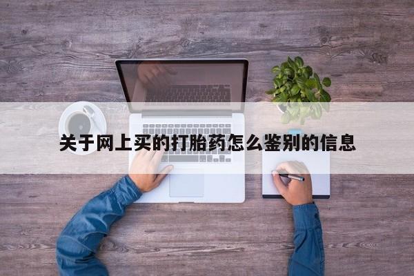 网上买打胎药联系方式微信，关于网上买的打胎药怎么鉴别的信息
