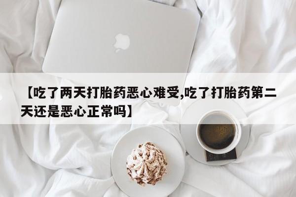 网上买打胎药联系方式微信，【吃了两天打胎药恶心难受,吃了打胎药第二天还是恶心正常吗】