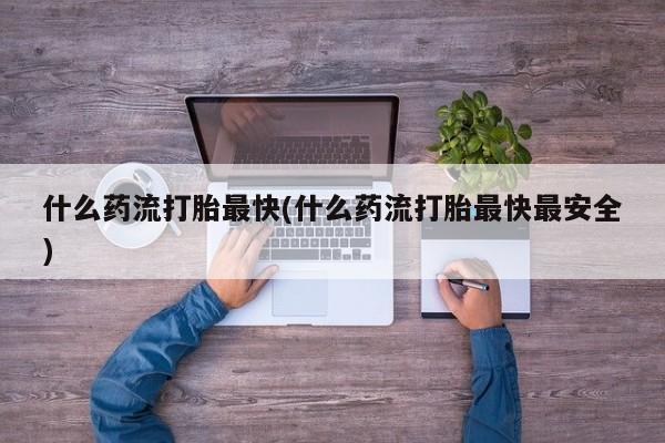 网上买打胎药联系方式微信，什么药流打胎最快(什么药流打胎最快最安全)