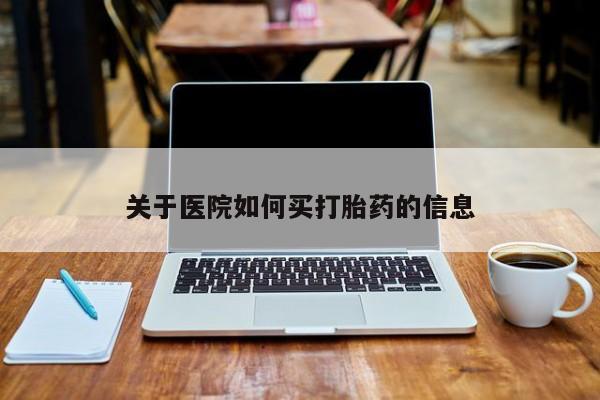 网上买打胎药联系方式微信，关于医院如何买打胎药的信息