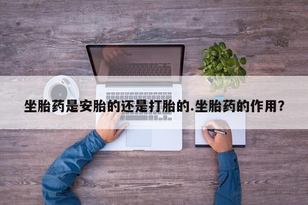 网上买打胎药联系方式微信，坐胎药是安胎的还是打胎的.坐胎药的作用？