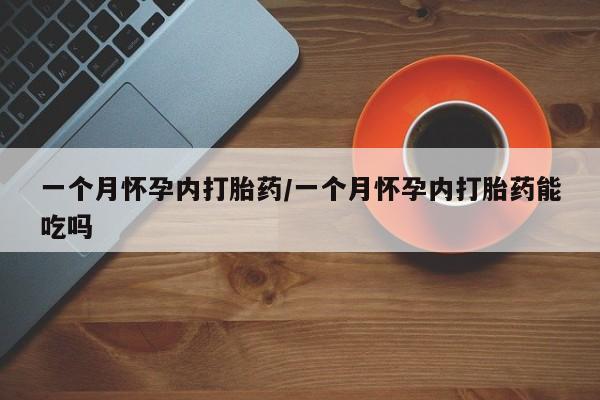 网上买打胎药联系方式微信，一个月怀孕内打胎药/一个月怀孕内打胎药能吃吗