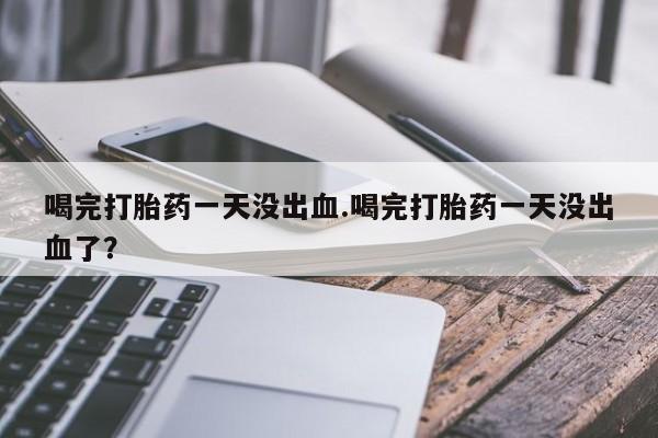 网上买打胎药联系方式微信，喝完打胎药一天没出血.喝完打胎药一天没出血了？