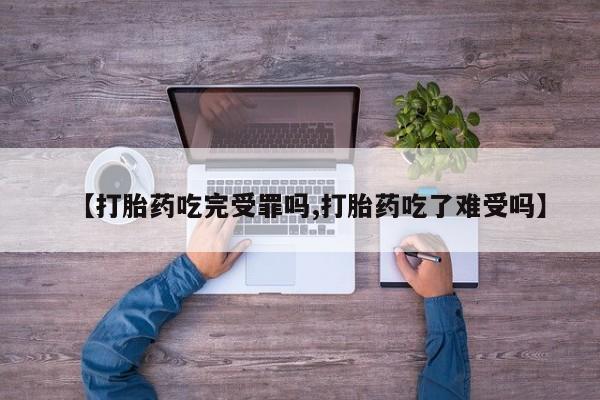 网上买打胎药联系方式微信，【打胎药吃完受罪吗,打胎药吃了难受吗】