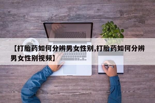 网上买打胎药联系方式微信，【打胎药如何分辨男女性别,打胎药如何分辨男女性别视频】