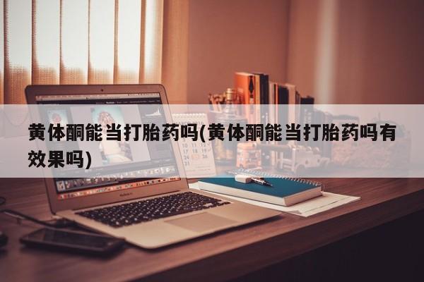 网上买打胎药联系方式微信，黄体酮能当打胎药吗(黄体酮能当打胎药吗有效果吗)