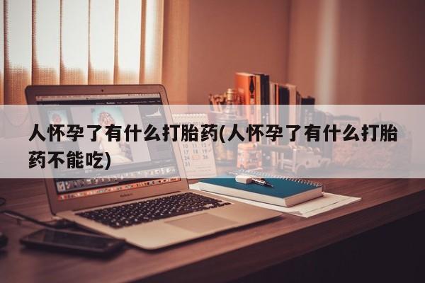 网上买打胎药联系方式微信，人怀孕了有什么打胎药(人怀孕了有什么打胎药不能吃)