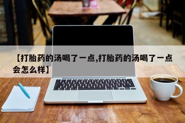 网上买打胎药联系方式微信，【打胎药的汤喝了一点,打胎药的汤喝了一点会怎么样】