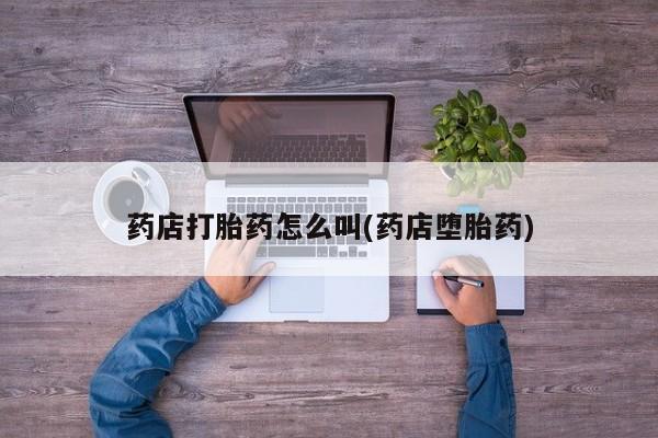 网上买打胎药联系方式微信，药店打胎药怎么叫(药店堕胎药)