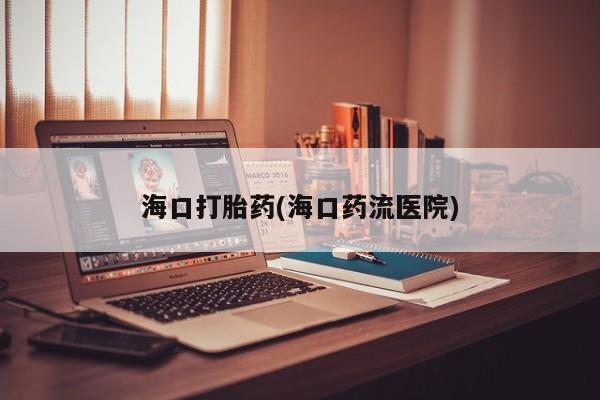 网上买打胎药联系方式微信，海口打胎药(海口药流医院)
