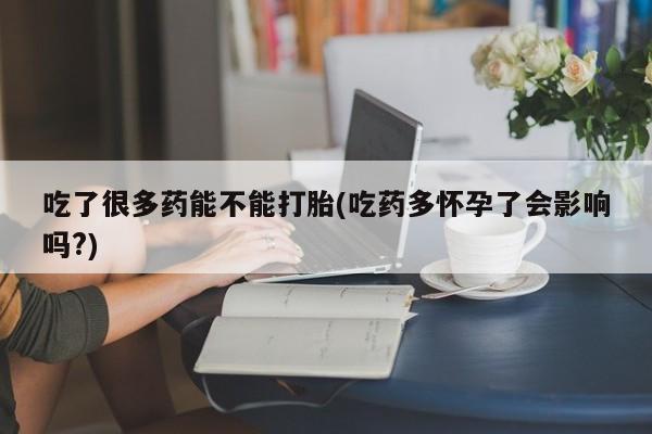 网上买打胎药联系方式微信，吃了很多药能不能打胎(吃药多怀孕了会影响吗?)