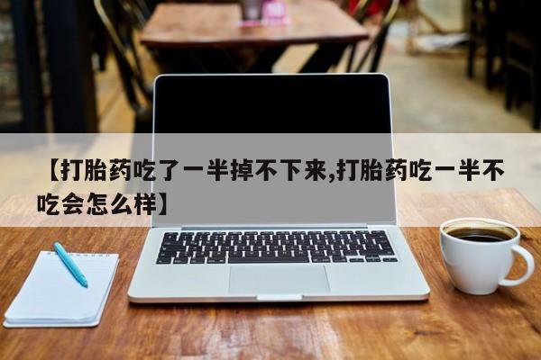 网上买打胎药联系方式微信，【打胎药吃了一半掉不下来,打胎药吃一半不吃会怎么样】