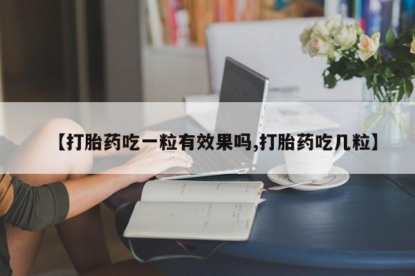 网上买打胎药联系方式微信，【打胎药吃一粒有效果吗,打胎药吃几粒】