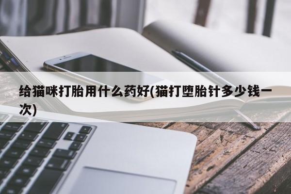网上买打胎药联系方式微信，给猫咪打胎用什么药好(猫打堕胎针多少钱一次)