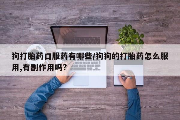 网上买打胎药联系方式微信，狗打胎药口服药有哪些/狗狗的打胎药怎么服用,有副作用吗?