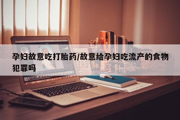 网上买打胎药联系方式微信，孕妇故意吃打胎药/故意给孕妇吃流产的食物犯罪吗
