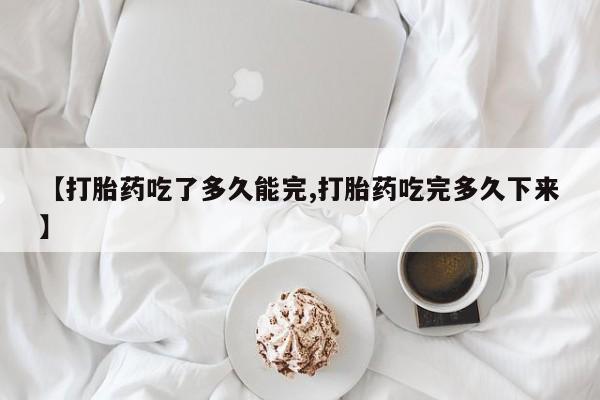 网上买打胎药联系方式微信，【打胎药吃了多久能完,打胎药吃完多久下来】