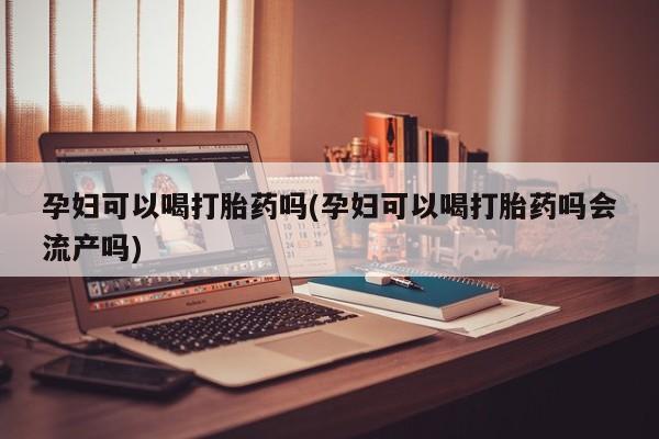 网上买打胎药联系方式微信，孕妇可以喝打胎药吗(孕妇可以喝打胎药吗会流产吗)