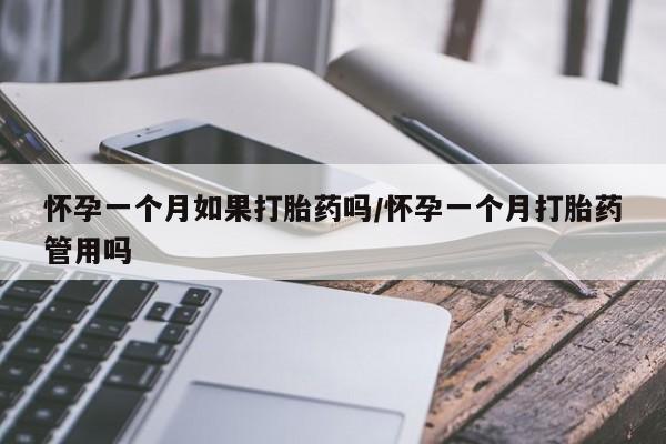 网上买打胎药联系方式微信，怀孕一个月如果打胎药吗/怀孕一个月打胎药管用吗