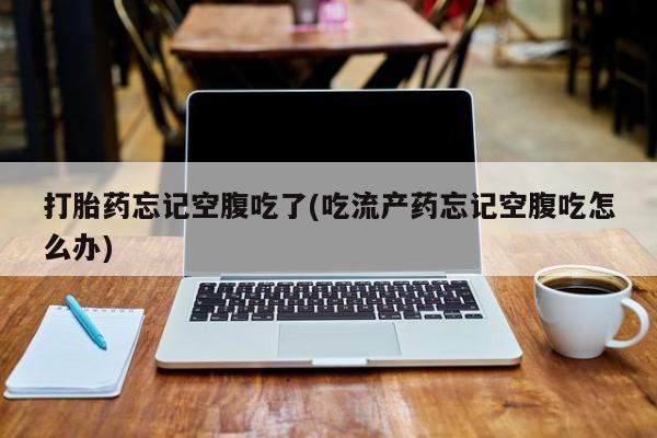 网上买打胎药联系方式微信，打胎药忘记空腹吃了(吃流产药忘记空腹吃怎么办)