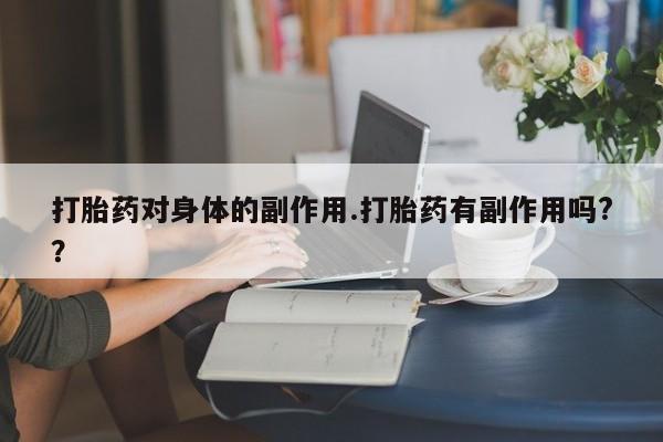网上买打胎药联系方式微信，打胎药对身体的副作用.打胎药有副作用吗?？
