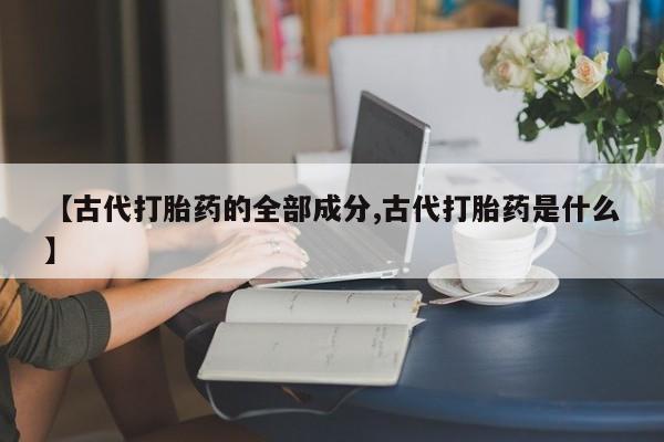 网上买打胎药联系方式微信，【古代打胎药的全部成分,古代打胎药是什么】