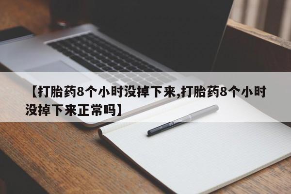 网上买打胎药联系方式微信，【打胎药8个小时没掉下来,打胎药8个小时没掉下来正常吗】