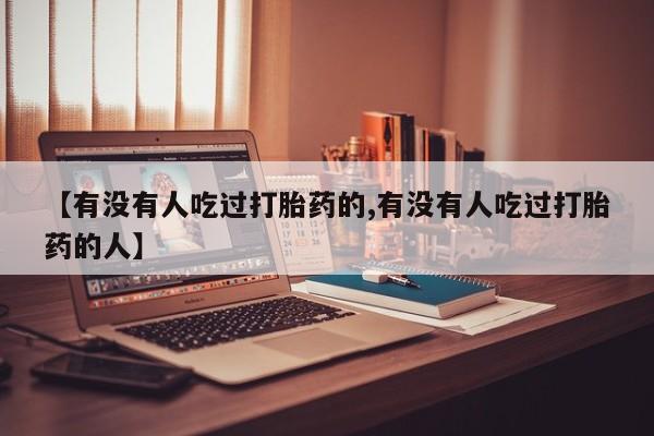 网上买打胎药联系方式微信，【有没有人吃过打胎药的,有没有人吃过打胎药的人】