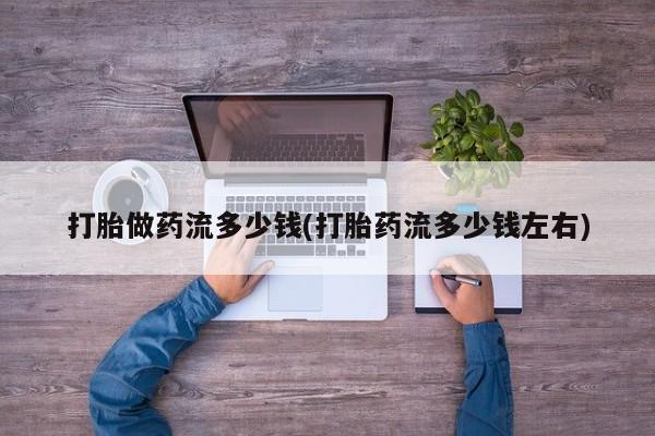 网上买打胎药联系方式微信，打胎做药流多少钱(打胎药流多少钱左右)