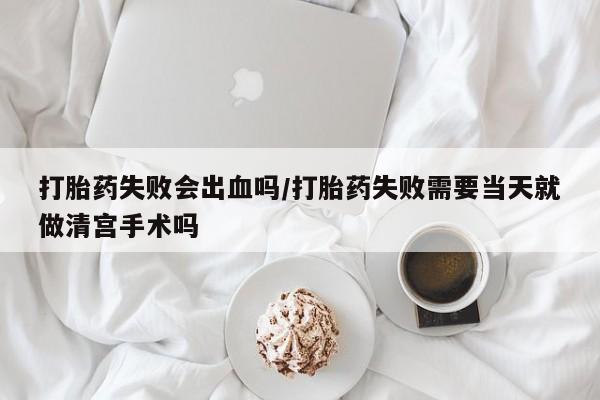 网上买打胎药联系方式微信，打胎药失败会出血吗/打胎药失败需要当天就做清宫手术吗