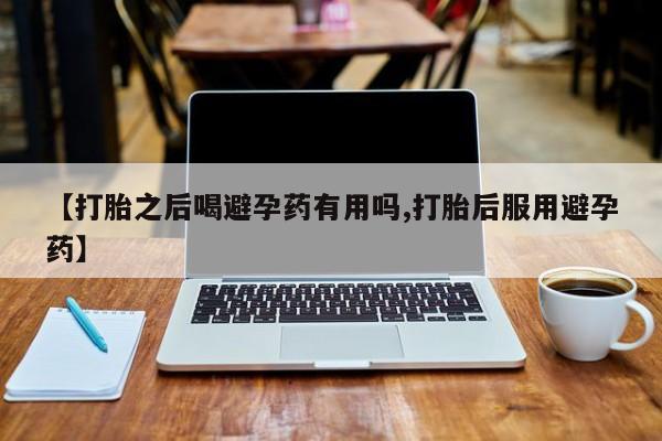 网上买打胎药联系方式微信，【打胎之后喝避孕药有用吗,打胎后服用避孕药】