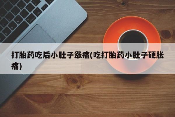 网上买打胎药联系方式微信，打胎药吃后小肚子涨痛(吃打胎药小肚子硬胀痛)