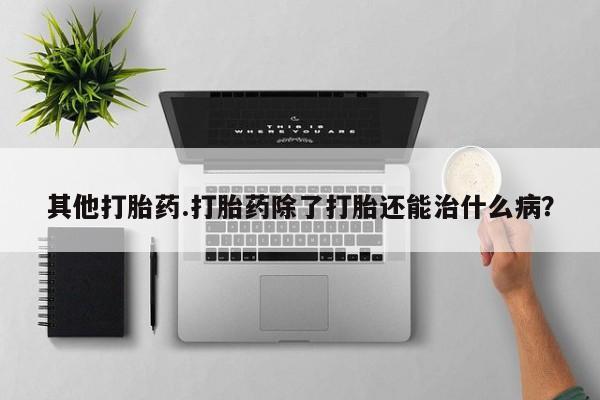 网上买打胎药联系方式微信，其他打胎药.打胎药除了打胎还能治什么病？